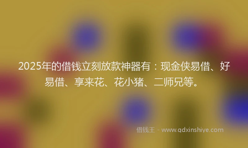 2025年的借钱立刻放款神器有：现金侠易借、好易借、享来花、花小猪、二师兄等。