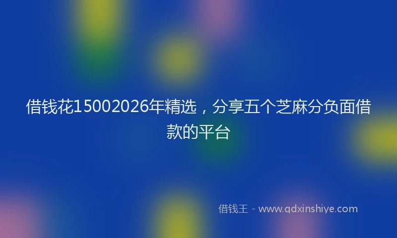 借钱花15002026年精选，分享五个芝麻分负面借款的平台