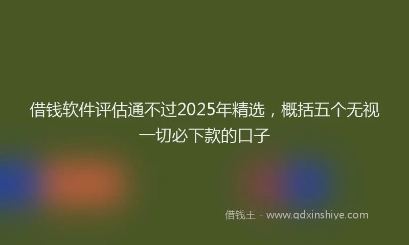 借钱软件评估通不过2025年精选,概括五个无视一切必下款的口子