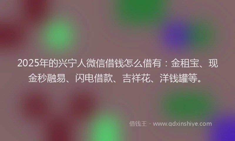 2025年的兴宁人微信借钱怎么借有：金租宝、现金秒融易、闪电借款、吉祥花、洋钱罐等。