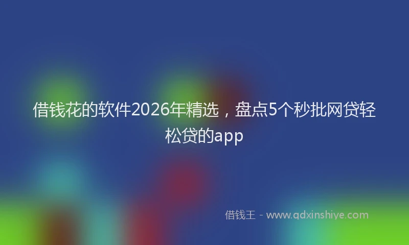 借钱花的软件2026年精选，盘点5个秒批网贷轻松贷的app