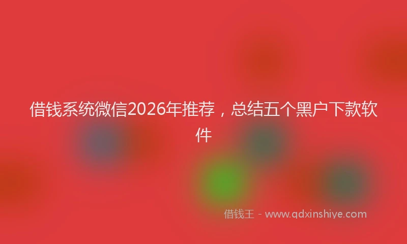 借钱系统微信2026年推荐，总结五个黑户下款软件