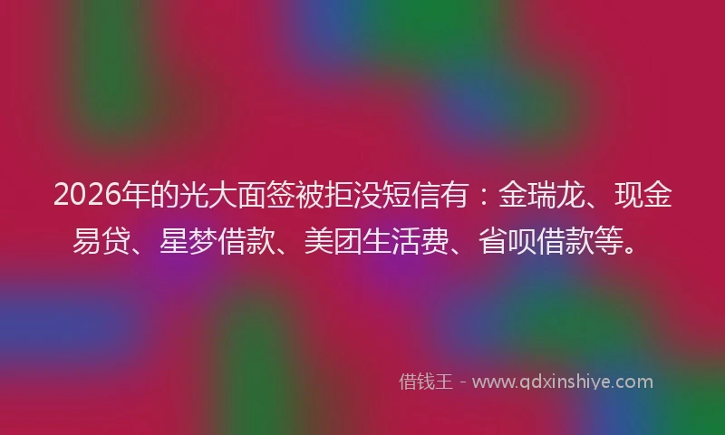 2026年的光大面签被拒没短信有：金瑞龙、现金易贷、星梦借款、美团生活费、省呗借款等。