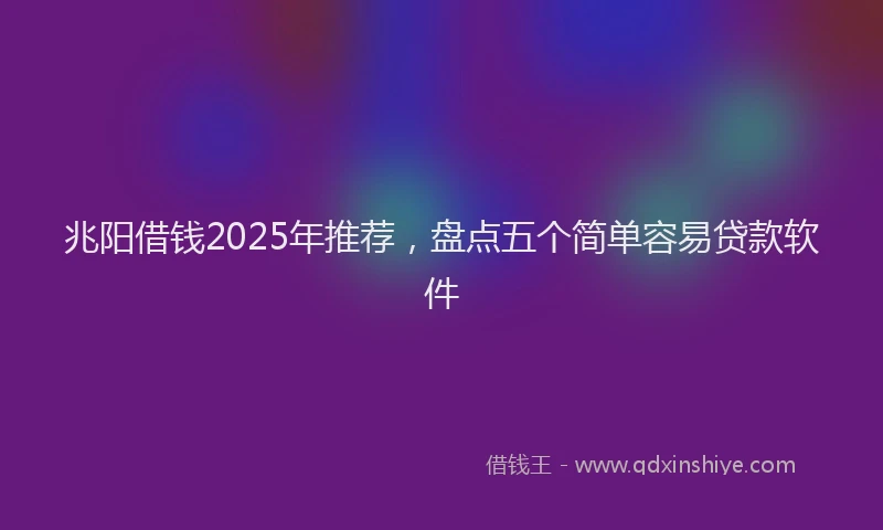 兆阳借钱2025年推荐，盘点五个简单容易贷款软件