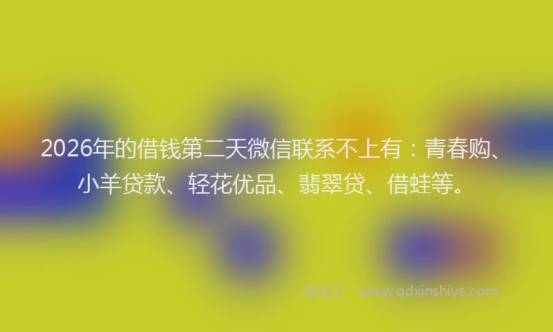 2026年的借钱第二天微信联系不上有:青春购、小羊贷款、轻花优品、翡翠贷、借蛙等。