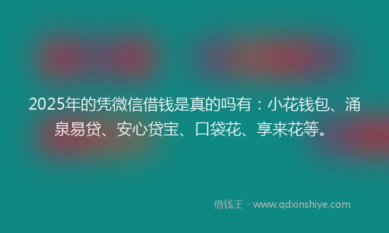 2025年的凭微信借钱是真的吗有：小花钱包、涌泉易贷、安心贷宝、口袋花、享来花等。