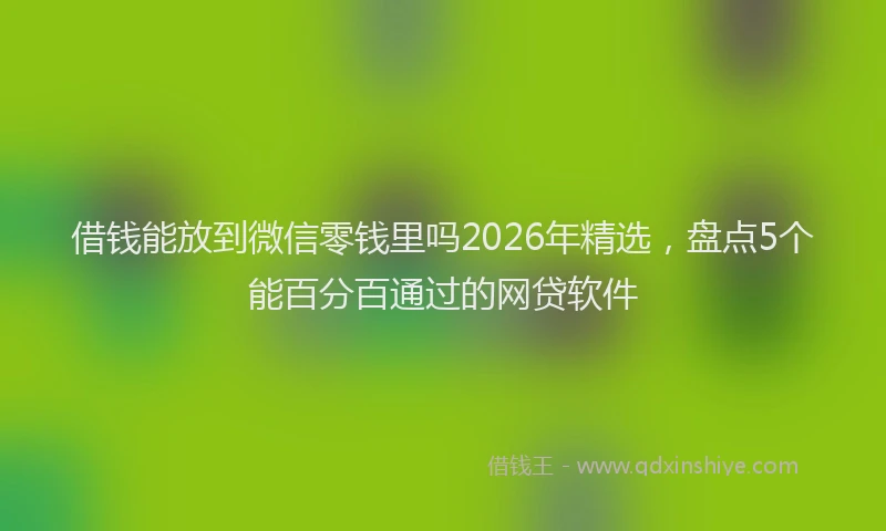 借钱能放到微信零钱里吗2026年精选，盘点5个能百分百通过的网贷软件