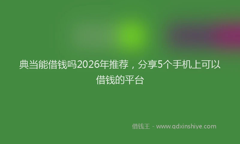 典当能借钱吗2026年推荐，分享5个手机上可以借钱的平台