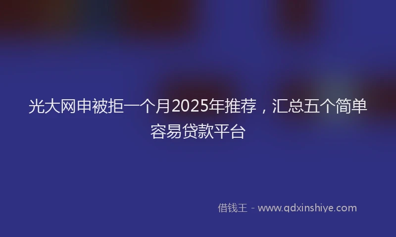 光大网申被拒一个月2025年推荐,汇总五个简单容易贷款平台