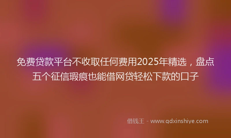 免费贷款平台不收取任何费用2025年精选，盘点五个征信瑕疵也能借网贷轻松下款的口子