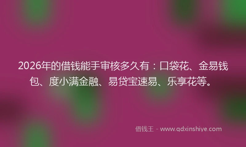 2026年的借钱能手审核多久有：口袋花、金易钱包、度小满金融、易贷宝速易、乐享花等。