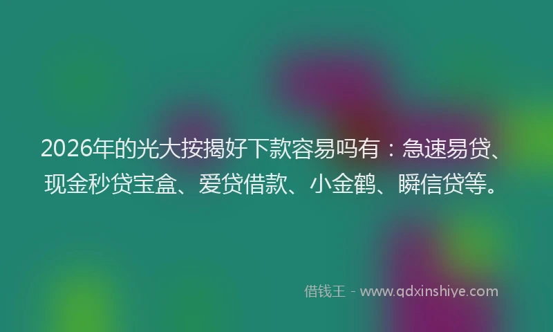 2026年的光大按揭好下款容易吗有：急速易贷、现金秒贷宝盒、爱贷借款、小金鹤、瞬信贷等。