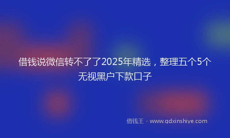 借钱说微信转不了了2025年精选，整理五个5个无视黑户下款口子