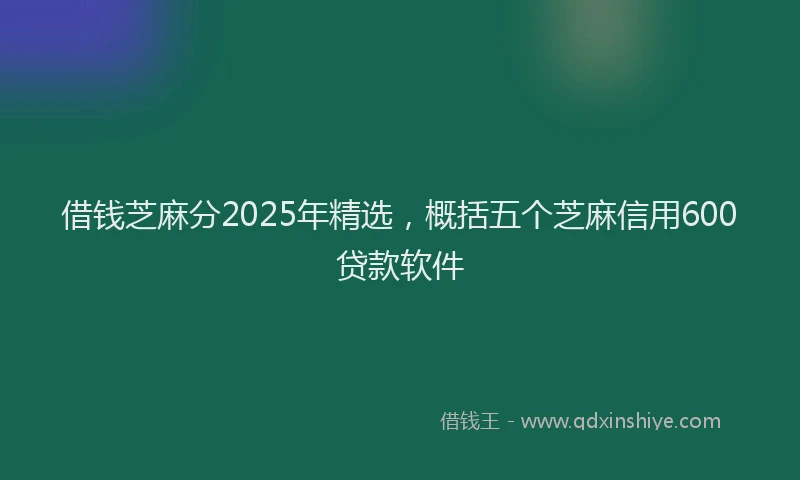 借钱芝麻分2025年精选，概括五个芝麻信用600贷款软件