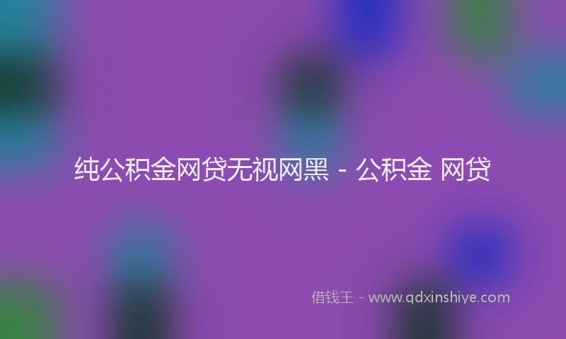 纯公积金网贷无视网黑 - 公积金 网贷