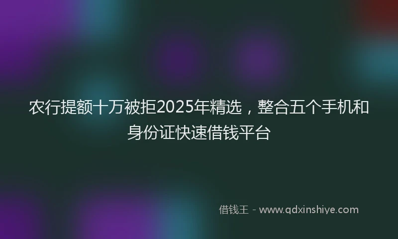 农行提额十万被拒2025年精选，整合五个手机和身份证快速借钱平台