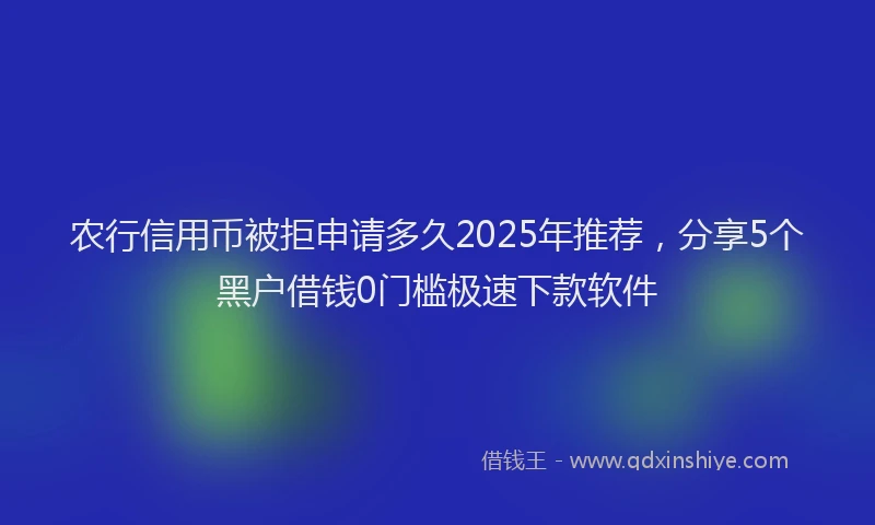 农行信用币被拒申请多久2025年推荐，分享5个黑户借钱0门槛极速下款软件
