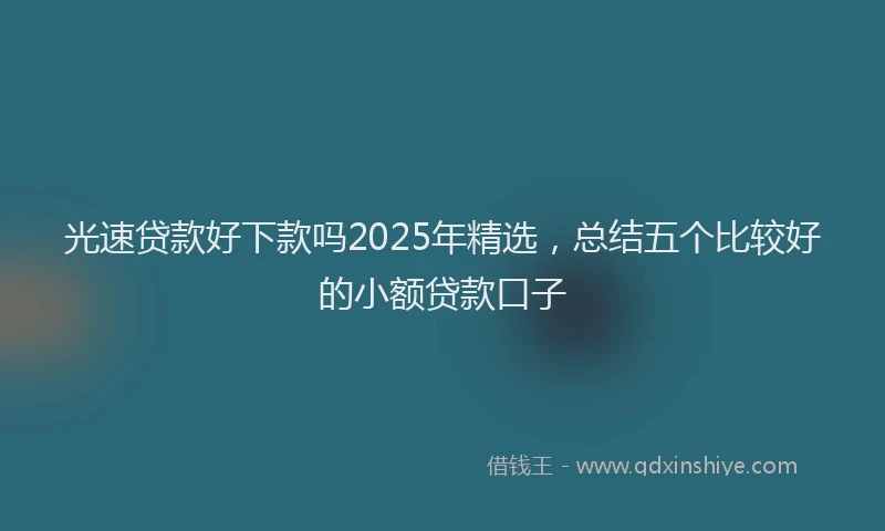 光速贷款好下款吗2025年精选，总结五个比较好的小额贷款口子