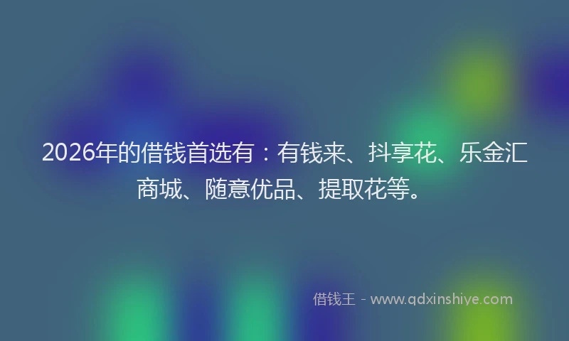2026年的借钱首选有:有钱来、抖享花、乐金汇商城、随意优品、提取花等。