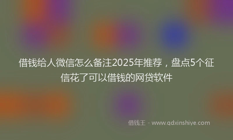 借钱给人微信怎么备注2025年推荐，盘点5个征信花了可以借钱的网贷软件