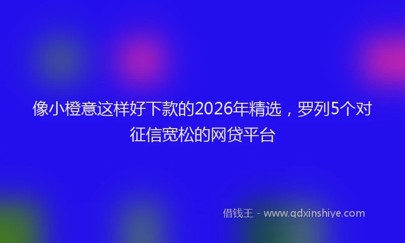 像小橙意这样好下款的2026年精选，罗列5个对征信宽松的网贷平台