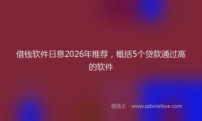 借钱软件日息2026年推荐，概括5个贷款通过高的软件