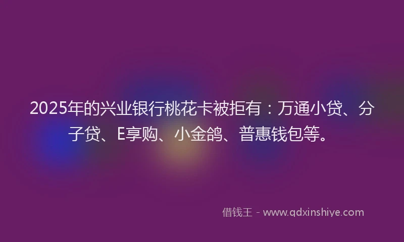 2025年的兴业银行桃花卡被拒有：万通小贷、分子贷、E享购、小金鸽、普惠钱包等。