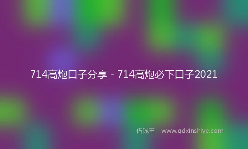 714高炮口子分享 - 714高炮必下口子2021