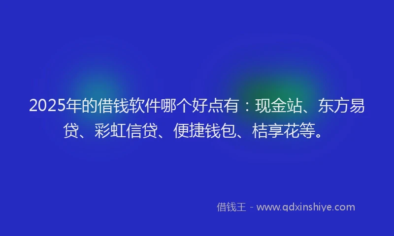2025年的借钱软件哪个好点有：现金站、东方易贷、彩虹信贷、便捷钱包、桔享花等。