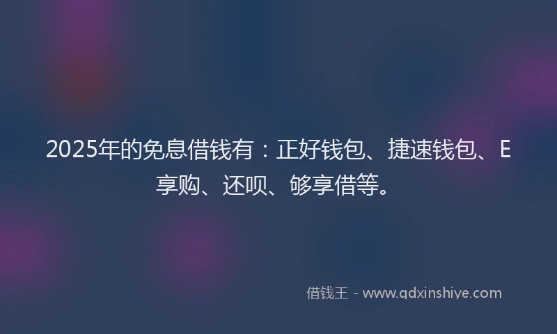 2025年的免息借钱有：正好钱包、捷速钱包、E享购、还呗、够享借等。
