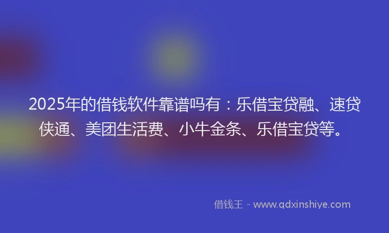 2025年的借钱软件靠谱吗有：乐借宝贷融、速贷侠通、美团生活费、小牛金条、乐借宝贷等。