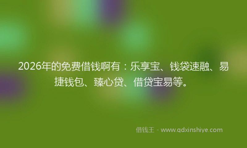2026年的免费借钱啊有：乐享宝、钱袋速融、易捷钱包、臻心贷、借贷宝易等。