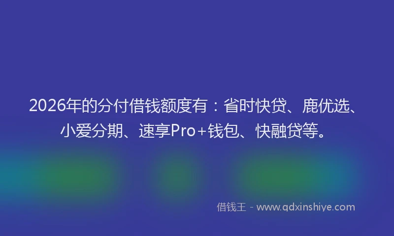 2026年的分付借钱额度有：省时快贷、鹿优选、小爱分期、速享Pro+钱包、快融贷等。