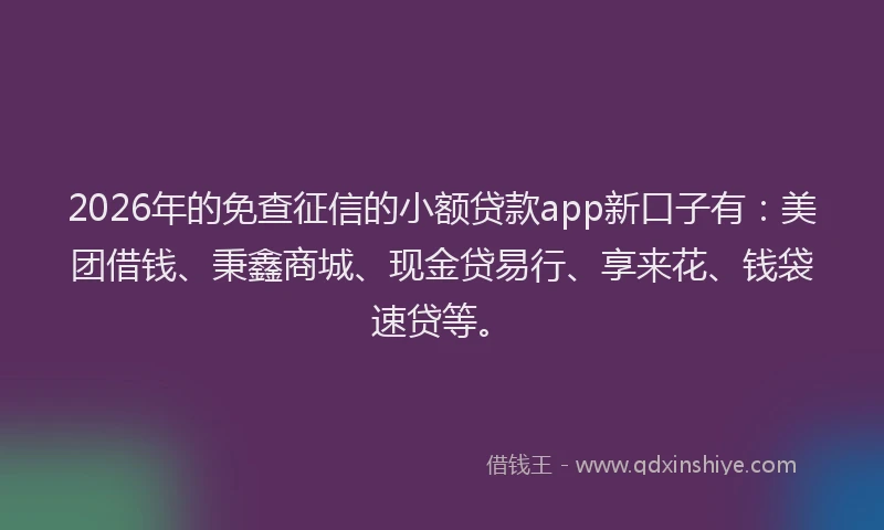 2026年的免查征信的小额贷款app新口子有：美团借钱、秉鑫商城、现金贷易行、享来花、钱袋速贷等。