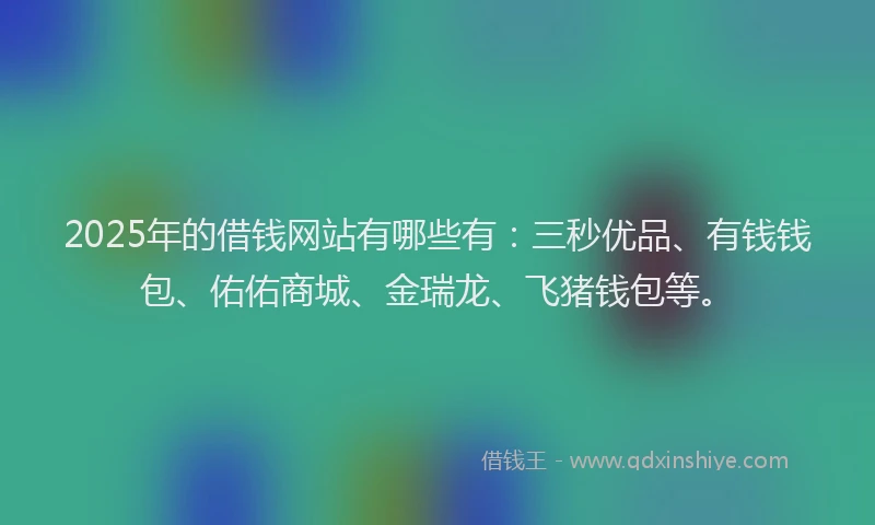 2025年的借钱网站有哪些有：三秒优品、有钱钱包、佑佑商城、金瑞龙、飞猪钱包等。