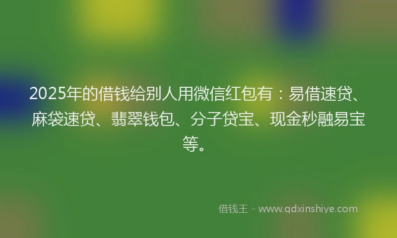 2025年的借钱给别人用微信红包有:易借速贷、麻袋速贷、翡翠钱包、分子贷宝、现金秒融易宝等。