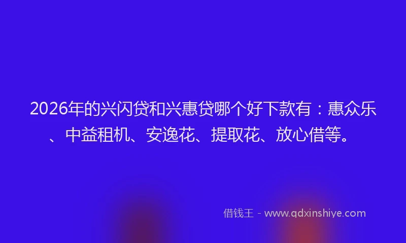 2026年的兴闪贷和兴惠贷哪个好下款有:惠众乐、中益租机、安逸花、提取花、放心借等。