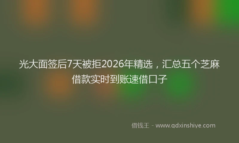 光大面签后7天被拒2026年精选，汇总五个芝麻借款实时到账速借口子