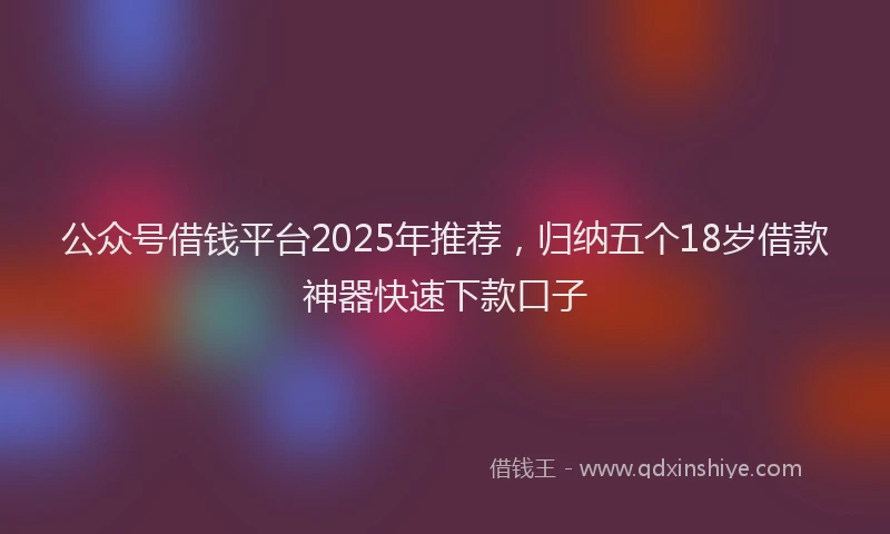 公众号借钱平台2025年推荐，归纳五个18岁借款神器快速下款口子