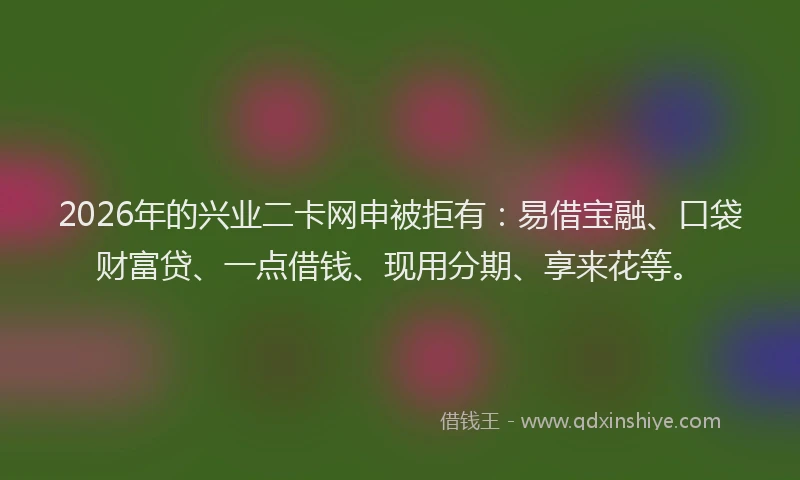 2026年的兴业二卡网申被拒有:易借宝融、口袋财富贷、一点借钱、现用分期、享来花等。