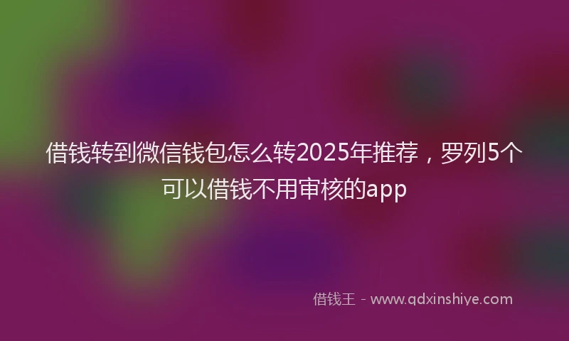 借钱转到微信钱包怎么转2025年推荐，罗列5个可以借钱不用审核的app