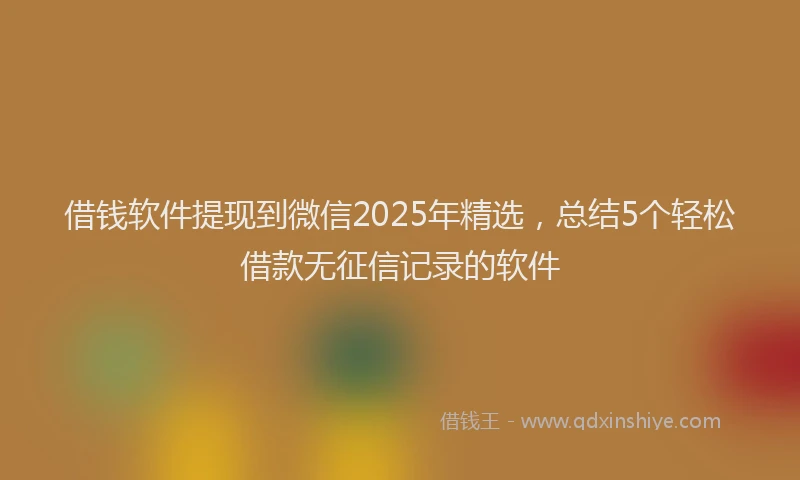 借钱软件提现到微信2025年精选，总结5个轻松借款无征信记录的软件