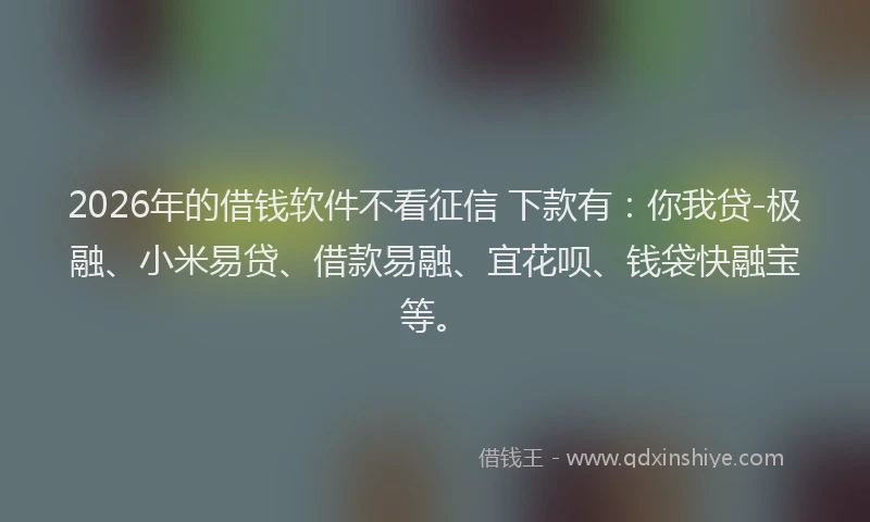 2026年的借钱软件不看征信 下款有：你我贷-极融、小米易贷、借款易融、宜花呗、钱袋快融宝等。