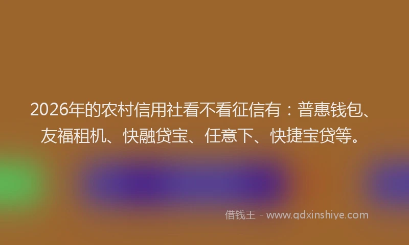 2026年的农村信用社看不看征信有：普惠钱包、友福租机、快融贷宝、任意下、快捷宝贷等。