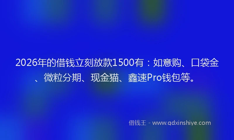 2026年的借钱立刻放款1500有：如意购、口袋金、微粒分期、现金猫、鑫速Pro钱包等。