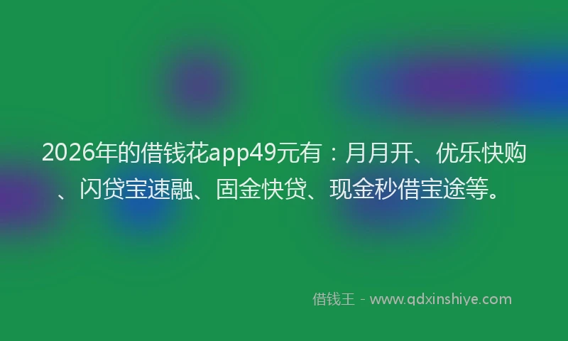 2026年的借钱花app49元有：月月开、优乐快购、闪贷宝速融、固金快贷、现金秒借宝途等。
