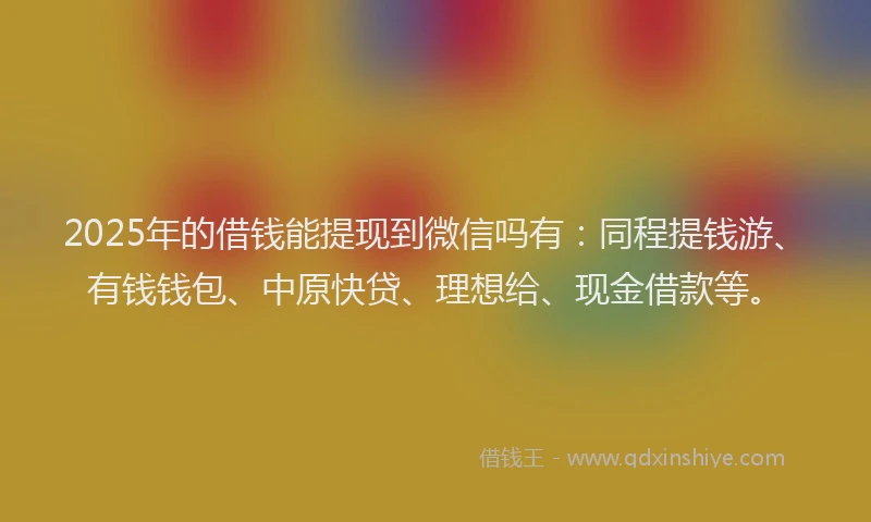 2025年的借钱能提现到微信吗有：同程提钱游、有钱钱包、中原快贷、理想给、现金借款等。