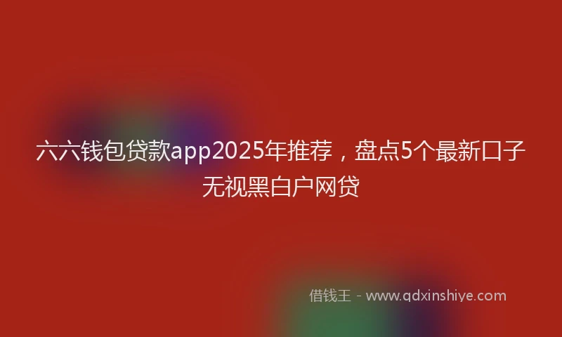 六六钱包贷款app2025年推荐，盘点5个最新口子无视黑白户网贷