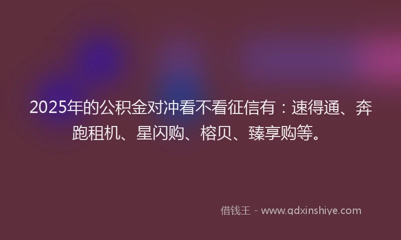 2025年的公积金对冲看不看征信有：速得通、奔跑租机、星闪购、榕贝、臻享购等。