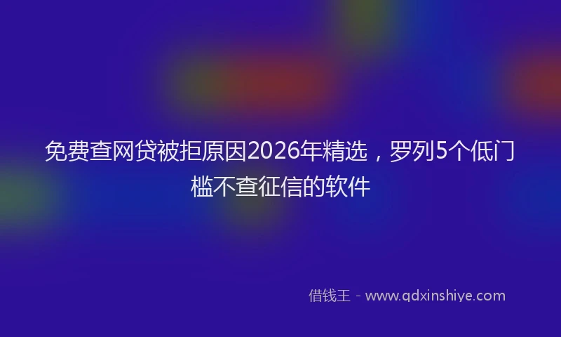 免费查网贷被拒原因2026年精选,罗列5个低门槛不查征信的软件